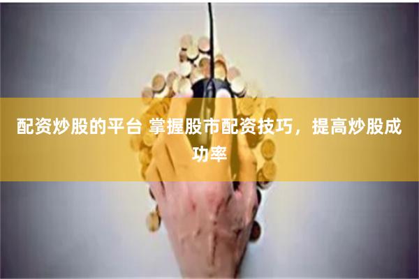 配资炒股的平台 掌握股市配资技巧，提高炒股成功率