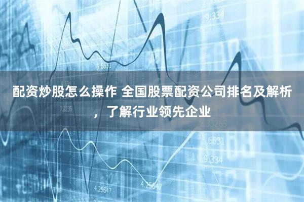配资炒股怎么操作 全国股票配资公司排名及解析，了解行业领先企业