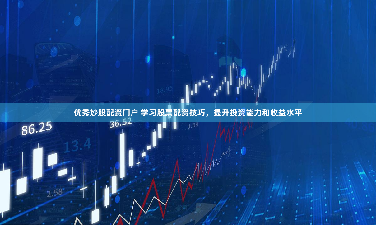 优秀炒股配资门户 学习股票配资技巧，提升投资能力和收益水平