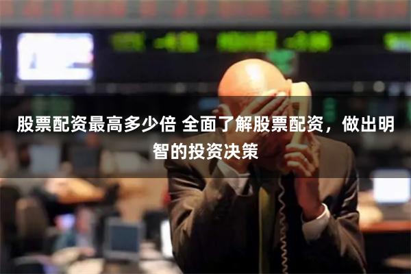 股票配资最高多少倍 全面了解股票配资，做出明智的投资决策