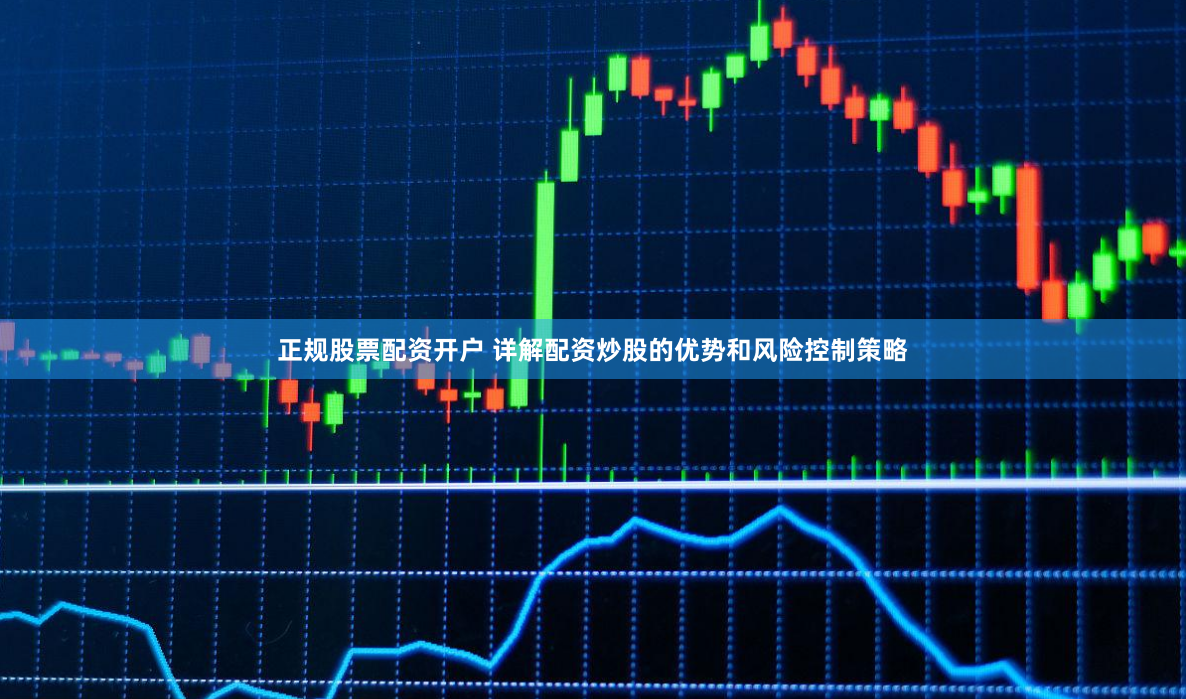正规股票配资开户 详解配资炒股的优势和风险控制策略