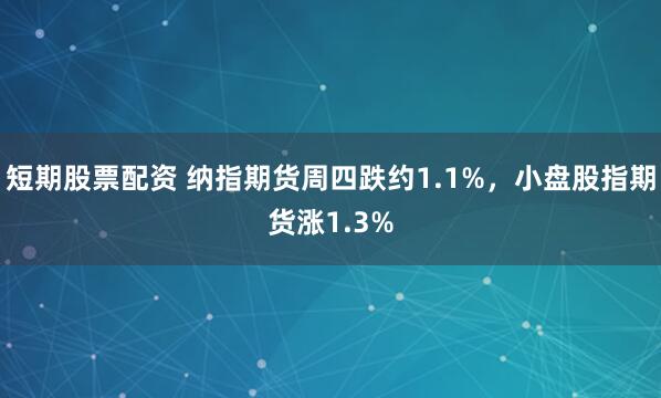 短期股票配资 纳指期货周四跌约1.1%，小盘股指期货涨1.3%