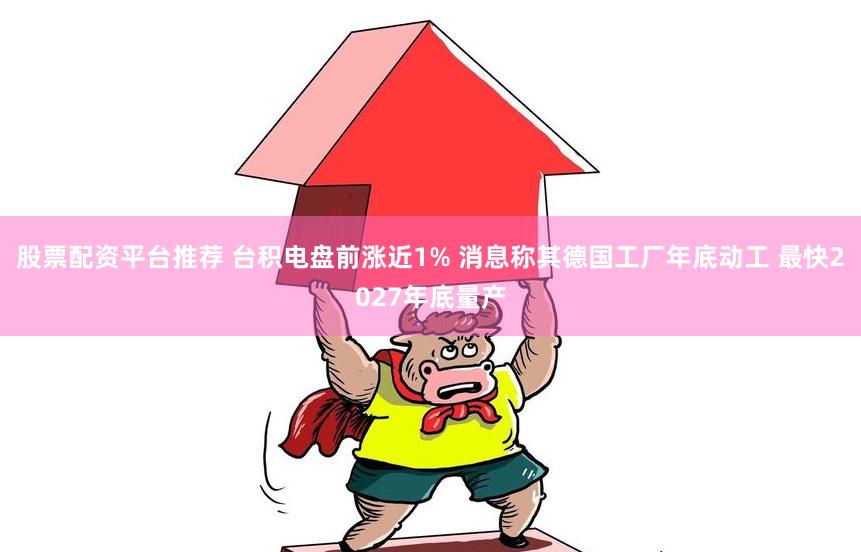 股票配资平台推荐 台积电盘前涨近1% 消息称其德国工厂年底动工 最快2027年底量产