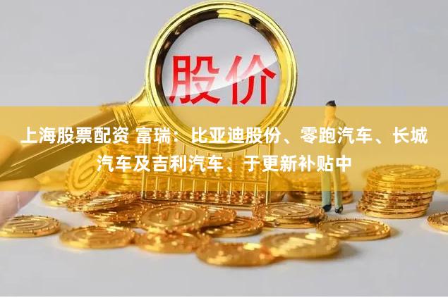 上海股票配资 富瑞：比亚迪股份、零跑汽车、长城汽车及吉利汽车、于更新补贴中