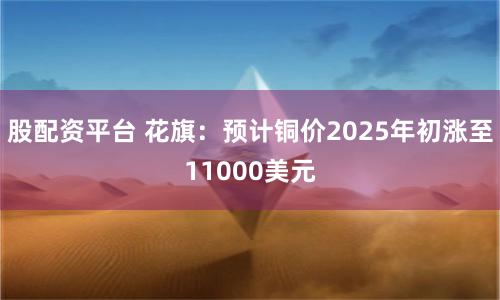 股配资平台 花旗：预计铜价2025年初涨至11000美元