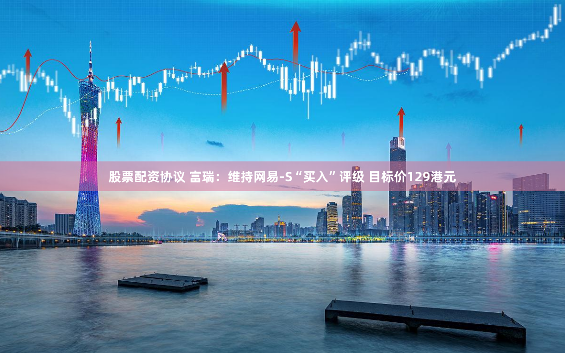股票配资协议 富瑞：维持网易-S“买入”评级 目标价129港元