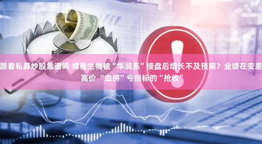 跟着私募炒股靠谱吗 博雅生物被“华润系”接盘后增长不及预期？业绩在变差 高价 “血拼”亏损标的“抢收”