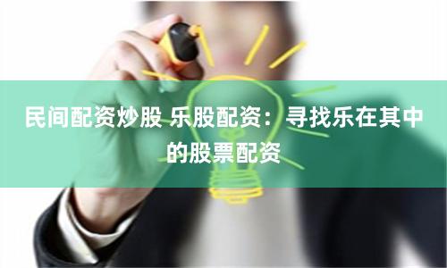 民间配资炒股 乐股配资：寻找乐在其中的股票配资