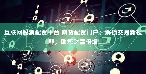 互联网股票配资平台 期货配资门户：解锁交易新视野，助您财富倍增