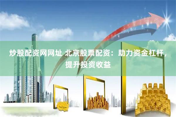 炒股配资网网址 北京股票配资：助力资金杠杆，提升投资收益