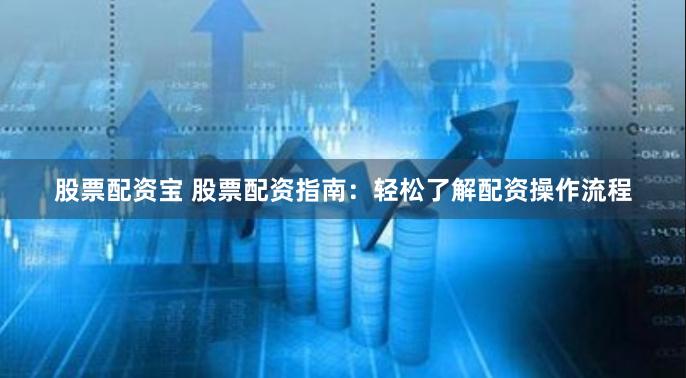 股票配资宝 股票配资指南：轻松了解配资操作流程