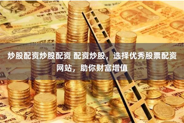 炒股配资炒股配资 配资炒股，选择优秀股票配资网站，助你财富增值