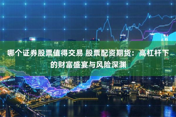 哪个证券股票值得交易 股票配资期货：高杠杆下的财富盛宴与风险深渊