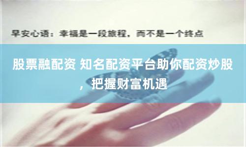 股票融配资 知名配资平台助你配资炒股，把握财富机遇
