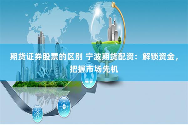 期货证券股票的区别 宁波期货配资：解锁资金，把握市场先机