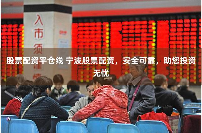 股票配资平仓线 宁波股票配资，安全可靠，助您投资无忧