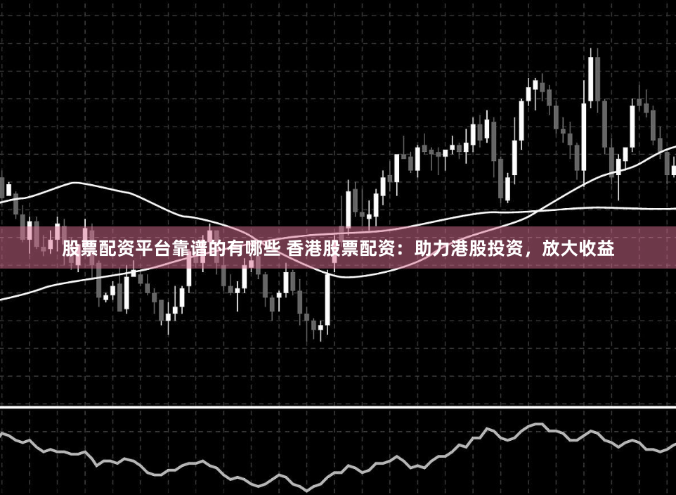 股票配资平台靠谱的有哪些 香港股票配资：助力港股投资，放大收益