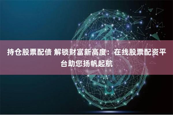 持仓股票配债 解锁财富新高度：在线股票配资平台助您扬帆起航