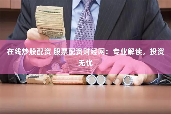 在线炒股配资 股票配资财经网：专业解读，投资无忧