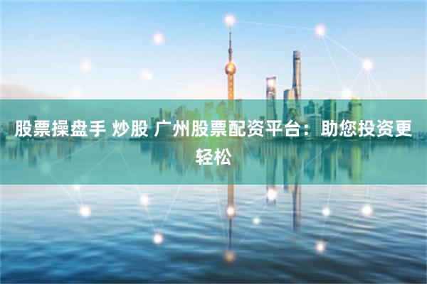 股票操盘手 炒股 广州股票配资平台：助您投资更轻松