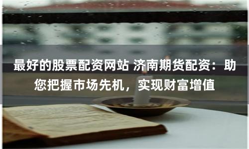 最好的股票配资网站 济南期货配资：助您把握市场先机，实现财富增值