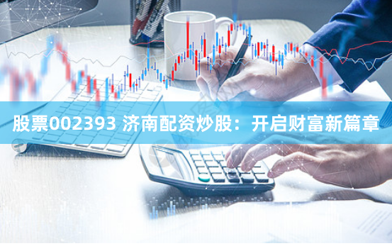 股票002393 济南配资炒股：开启财富新篇章