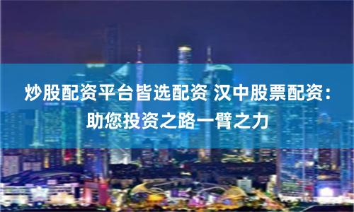 炒股配资平台皆选配资 汉中股票配资：助您投资之路一臂之力