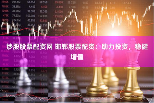 炒股股票配资网 邯郸股票配资：助力投资，稳健增值