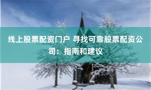 线上股票配资门户 寻找可靠股票配资公司：指南和建议