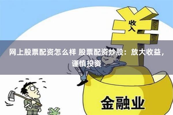 网上股票配资怎么样 股票配资炒股：放大收益，谨慎投资
