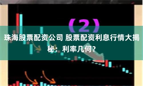 珠海股票配资公司 股票配资利息行情大揭秘：利率几何？