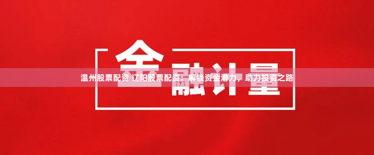 温州股票配资 辽阳股票配资：解锁资金潜力，助力投资之路