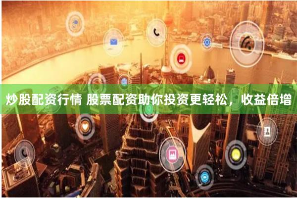 炒股配资行情 股票配资助你投资更轻松，收益倍增