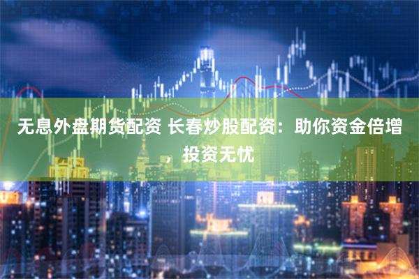 无息外盘期货配资 长春炒股配资：助你资金倍增，投资无忧