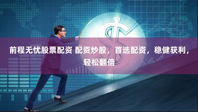前程无忧股票配资 配资炒股，首选配资，稳健获利，轻松翻倍