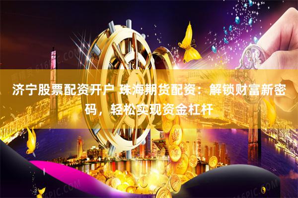 济宁股票配资开户 珠海期货配资：解锁财富新密码，轻松实现资金杠杆