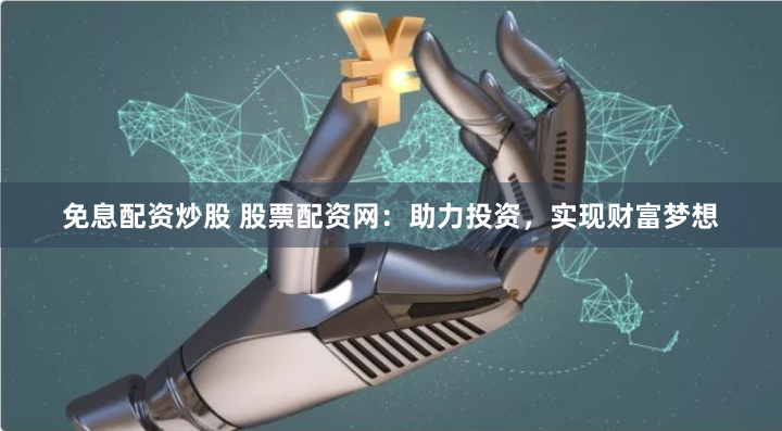 免息配资炒股 股票配资网：助力投资，实现财富梦想