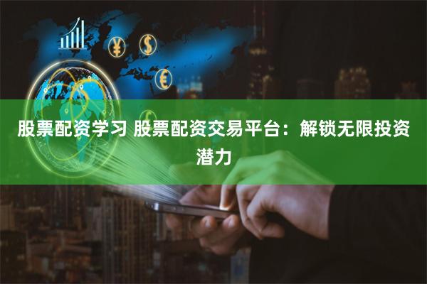 股票配资学习 股票配资交易平台：解锁无限投资潜力