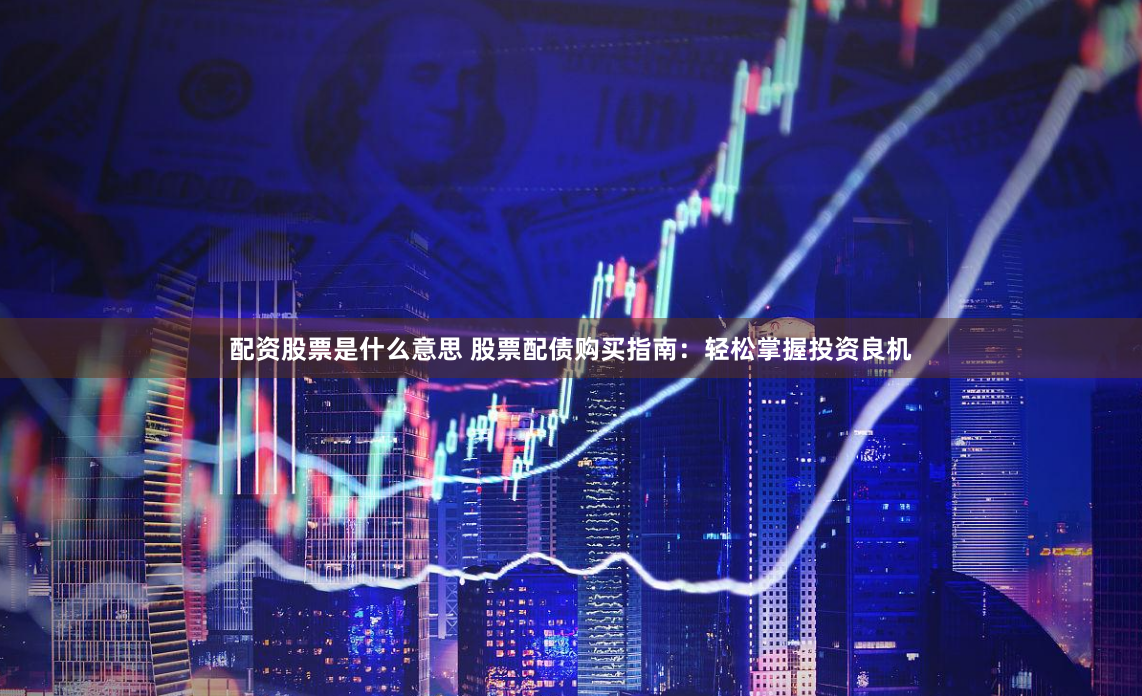 配资股票是什么意思 股票配债购买指南：轻松掌握投资良机