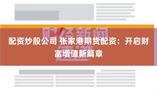 配资炒股公司 张家港期货配资：开启财富增值新篇章