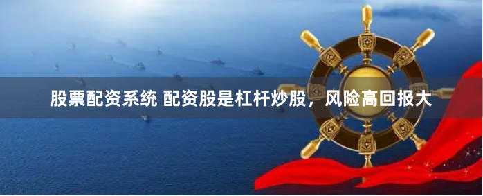 股票配资系统 配资股是杠杆炒股，风险高回报大