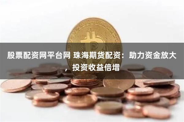 股票配资网平台网 珠海期货配资：助力资金放大，投资收益倍增