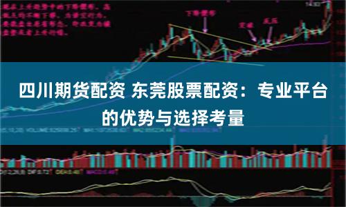 四川期货配资 东莞股票配资：专业平台的优势与选择考量