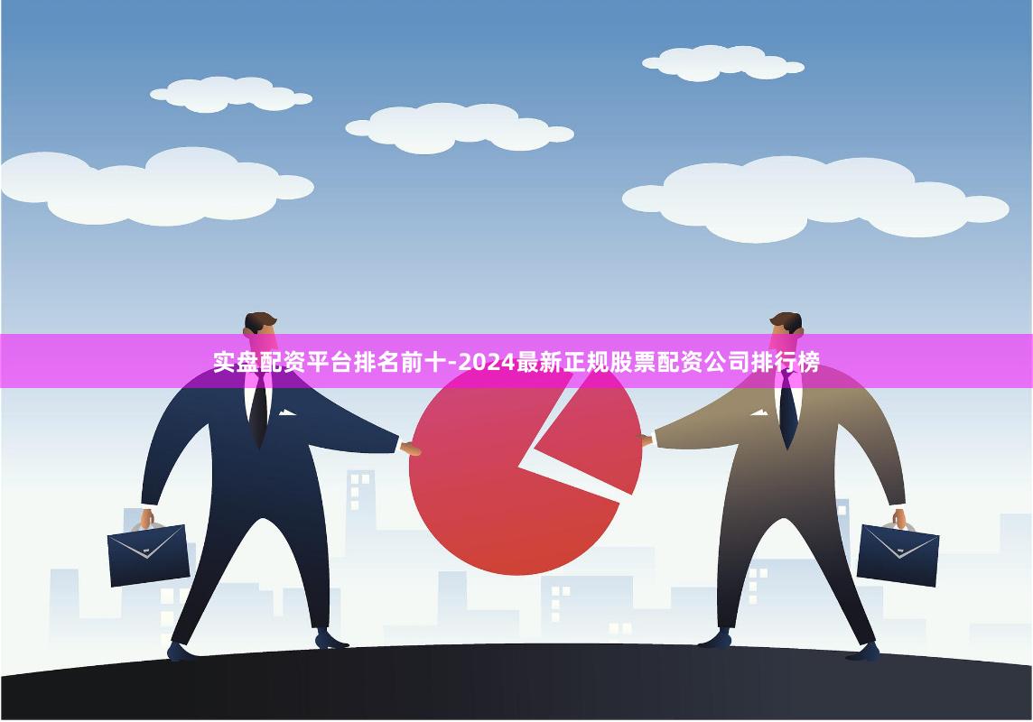 实盘配资平台排名前十-2024最新正规股票配资公司排行榜