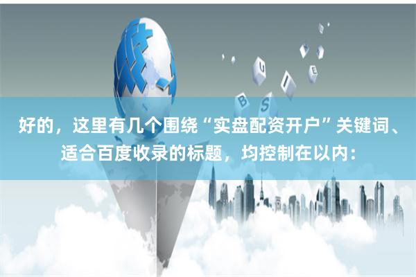 好的，这里有几个围绕“实盘配资开户”关键词、适合百度收录的标题，均控制在以内：