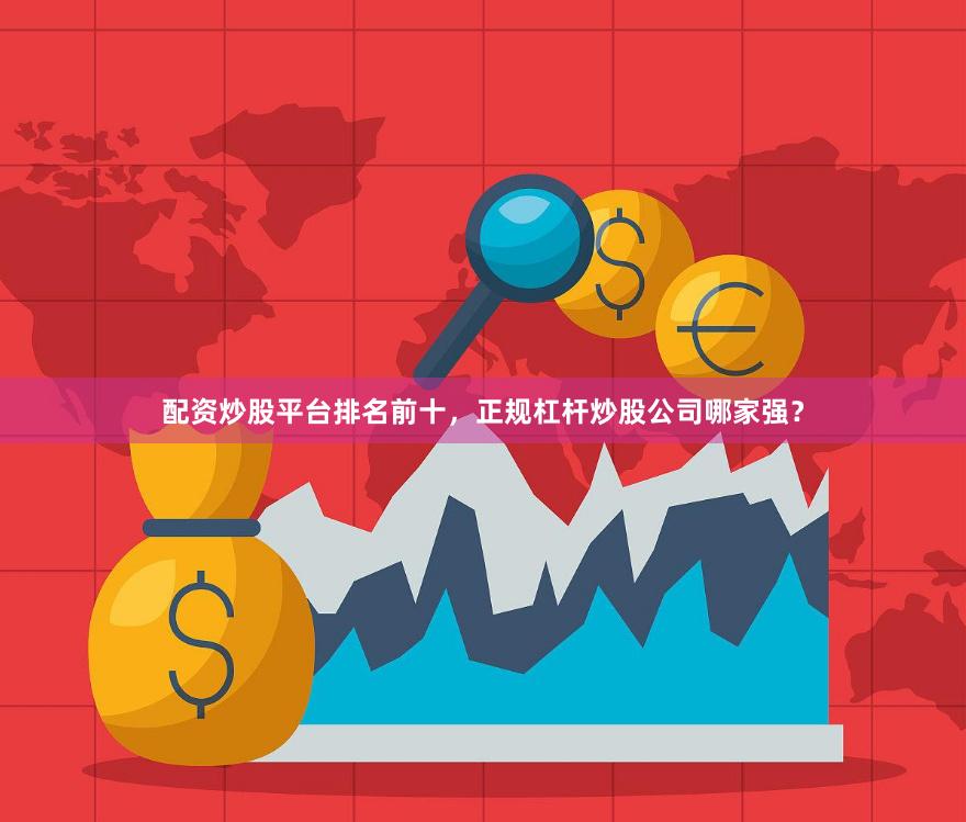 配资炒股平台排名前十，正规杠杆炒股公司哪家强？