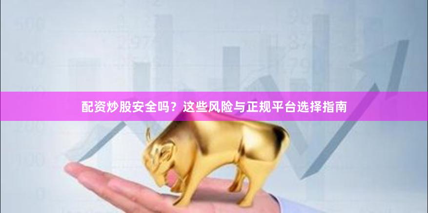 配资炒股安全吗？这些风险与正规平台选择指南