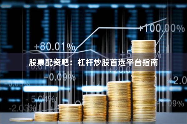 股票配资吧：杠杆炒股首选平台指南