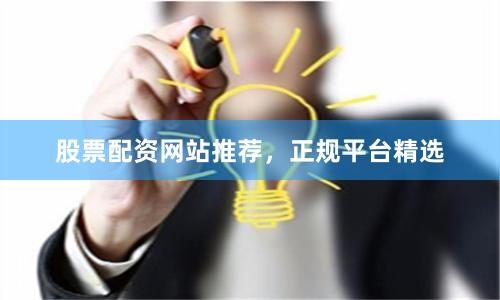 股票配资网站推荐，正规平台精选