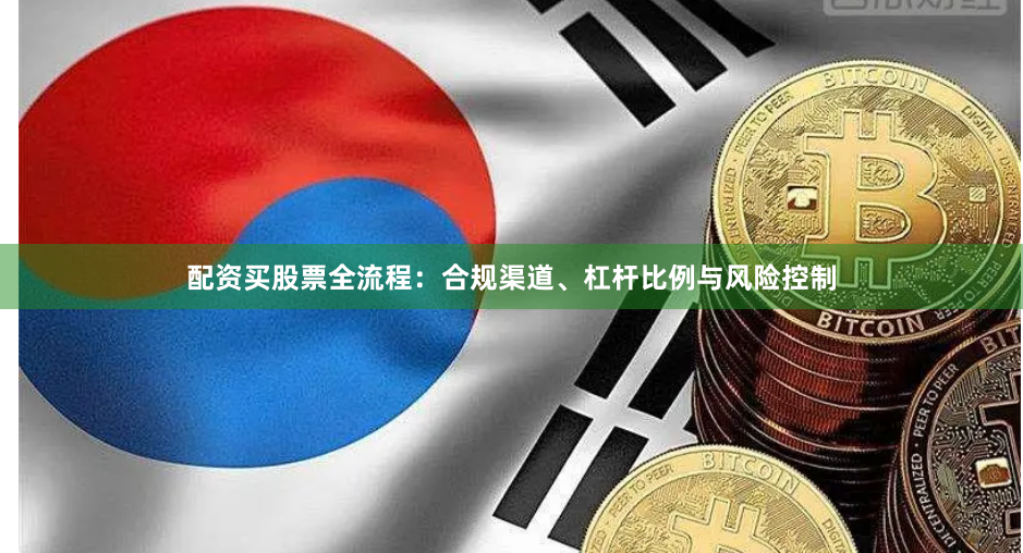 配资买股票全流程：合规渠道、杠杆比例与风险控制